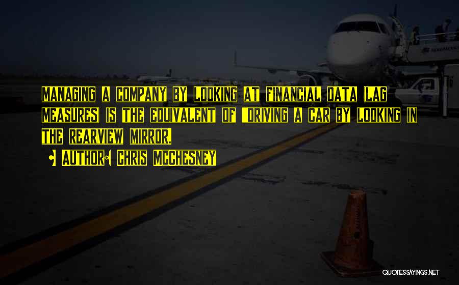 Chris McChesney Quotes: Managing A Company By Looking At Financial Data (lag Measures) Is The Equivalent Of Driving A Car By Looking In
