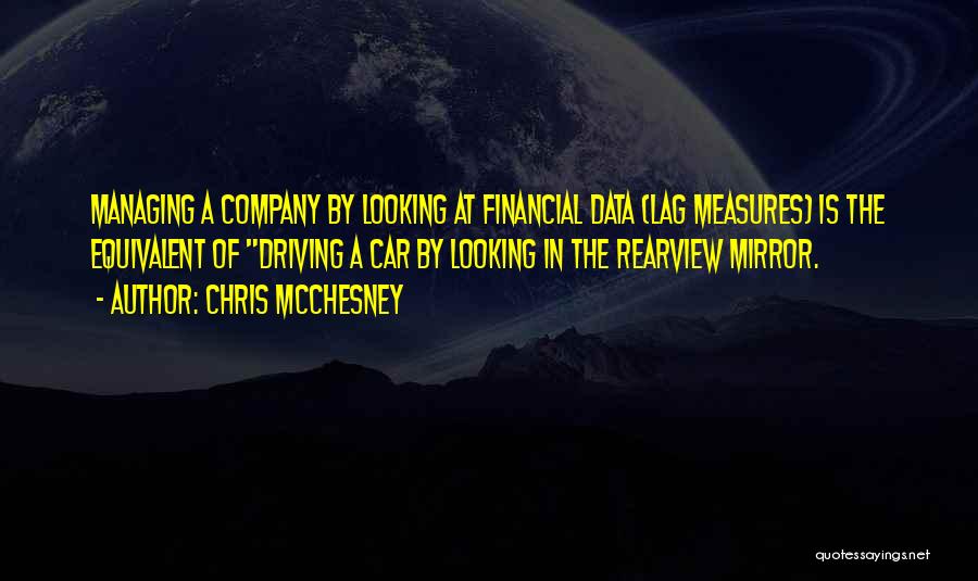 Chris McChesney Quotes: Managing A Company By Looking At Financial Data (lag Measures) Is The Equivalent Of Driving A Car By Looking In