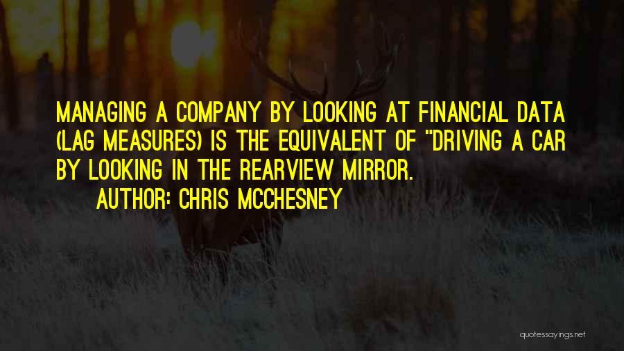 Chris McChesney Quotes: Managing A Company By Looking At Financial Data (lag Measures) Is The Equivalent Of Driving A Car By Looking In