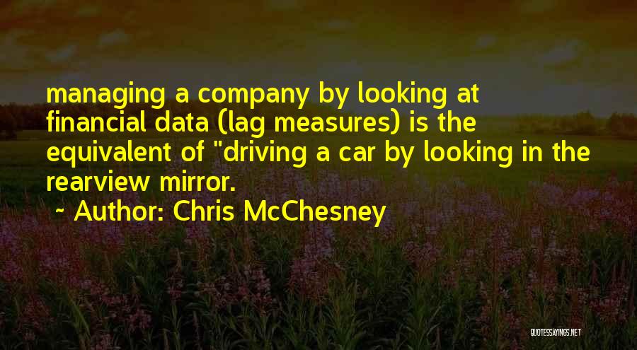 Chris McChesney Quotes: Managing A Company By Looking At Financial Data (lag Measures) Is The Equivalent Of Driving A Car By Looking In