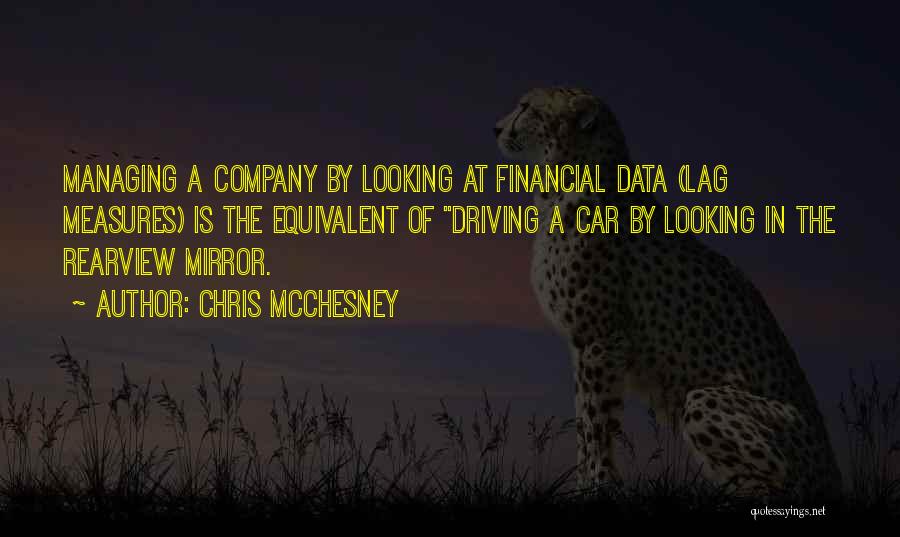 Chris McChesney Quotes: Managing A Company By Looking At Financial Data (lag Measures) Is The Equivalent Of Driving A Car By Looking In