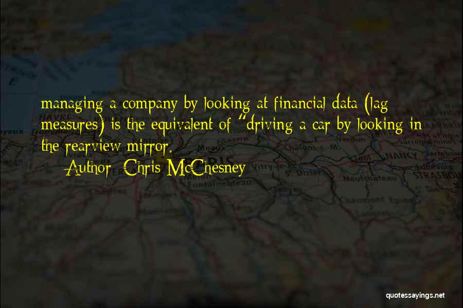 Chris McChesney Quotes: Managing A Company By Looking At Financial Data (lag Measures) Is The Equivalent Of Driving A Car By Looking In