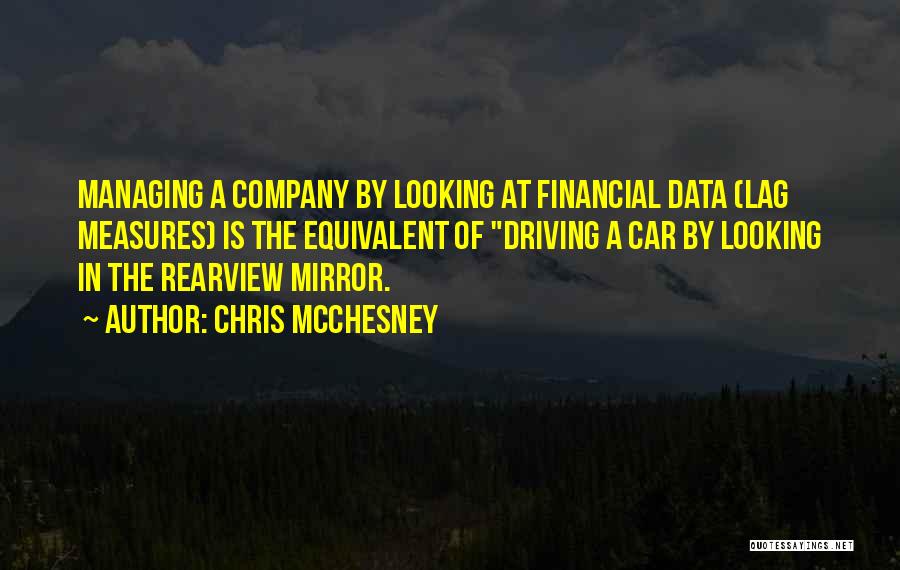 Chris McChesney Quotes: Managing A Company By Looking At Financial Data (lag Measures) Is The Equivalent Of Driving A Car By Looking In