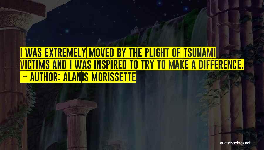 Alanis Morissette Quotes: I Was Extremely Moved By The Plight Of Tsunami Victims And I Was Inspired To Try To Make A Difference.