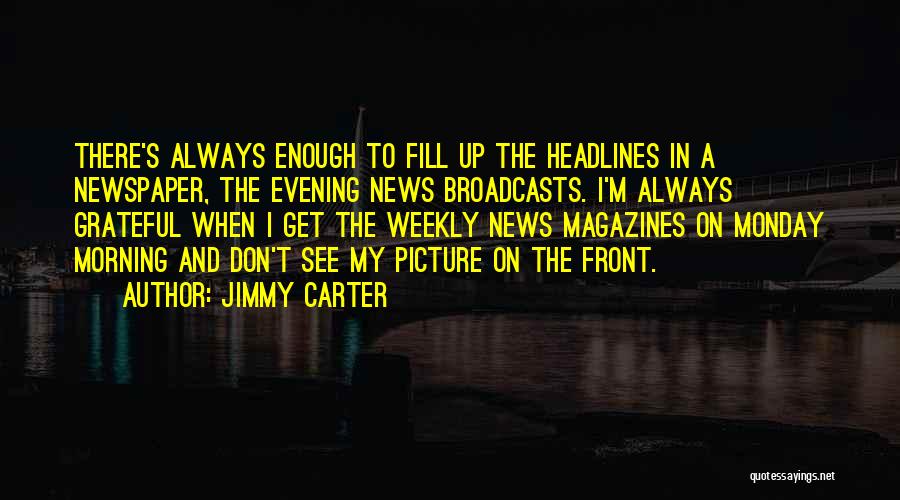Jimmy Carter Quotes: There's Always Enough To Fill Up The Headlines In A Newspaper, The Evening News Broadcasts. I'm Always Grateful When I