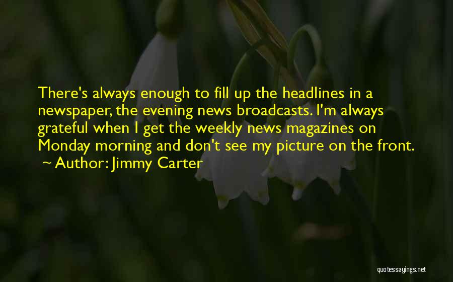 Jimmy Carter Quotes: There's Always Enough To Fill Up The Headlines In A Newspaper, The Evening News Broadcasts. I'm Always Grateful When I