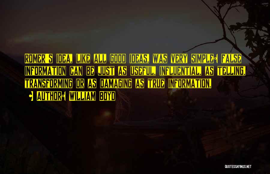 William Boyd Quotes: Romer's Idea, Like All Good Ideas, Was Very Simple: False Information Can Be Just As Useful, Influential, As Telling, Transforming