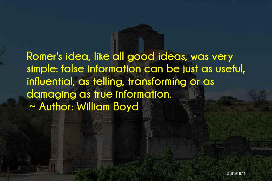 William Boyd Quotes: Romer's Idea, Like All Good Ideas, Was Very Simple: False Information Can Be Just As Useful, Influential, As Telling, Transforming