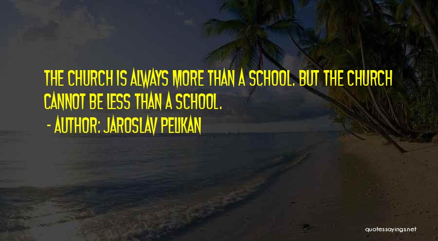 Jaroslav Pelikan Quotes: The Church Is Always More Than A School. But The Church Cannot Be Less Than A School.