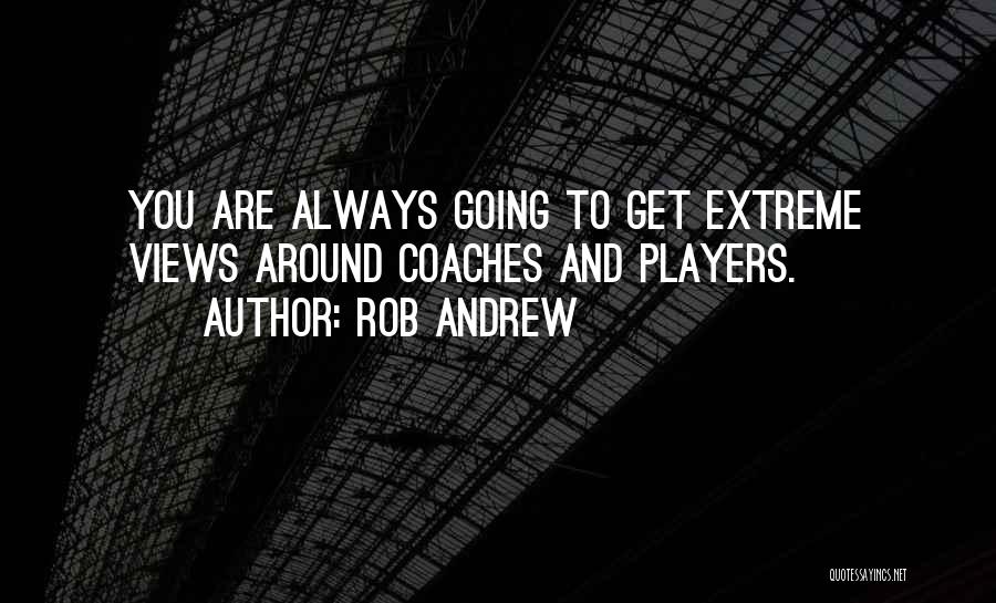 Rob Andrew Quotes: You Are Always Going To Get Extreme Views Around Coaches And Players.