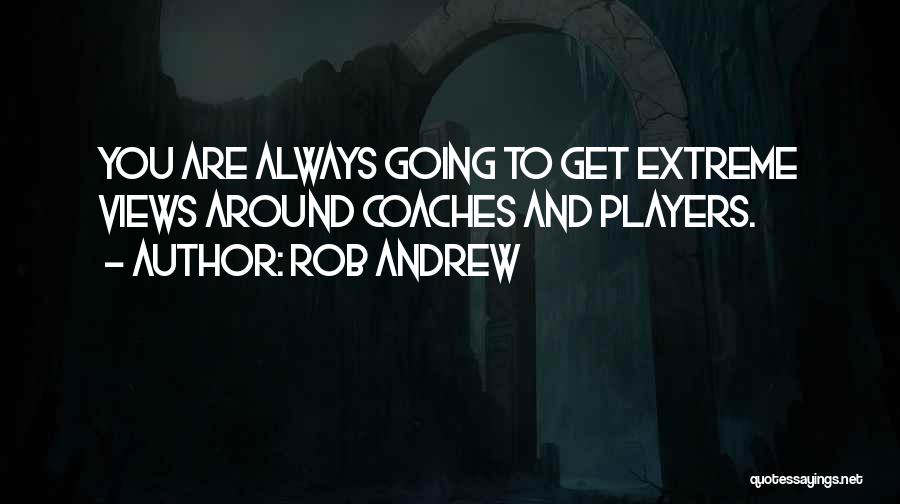 Rob Andrew Quotes: You Are Always Going To Get Extreme Views Around Coaches And Players.