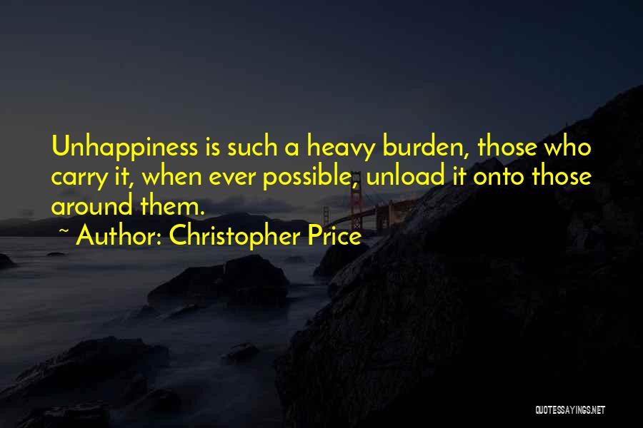 Christopher Price Quotes: Unhappiness Is Such A Heavy Burden, Those Who Carry It, When Ever Possible, Unload It Onto Those Around Them.