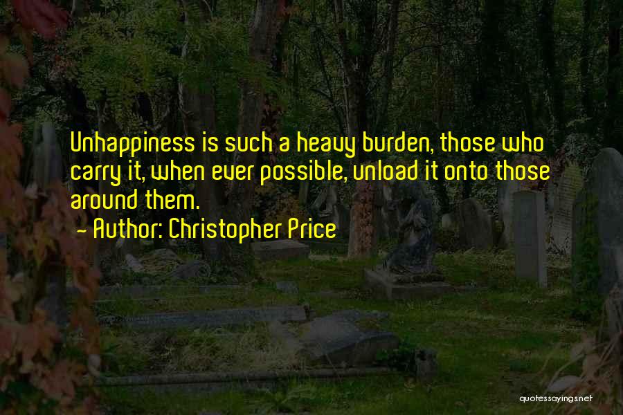Christopher Price Quotes: Unhappiness Is Such A Heavy Burden, Those Who Carry It, When Ever Possible, Unload It Onto Those Around Them.