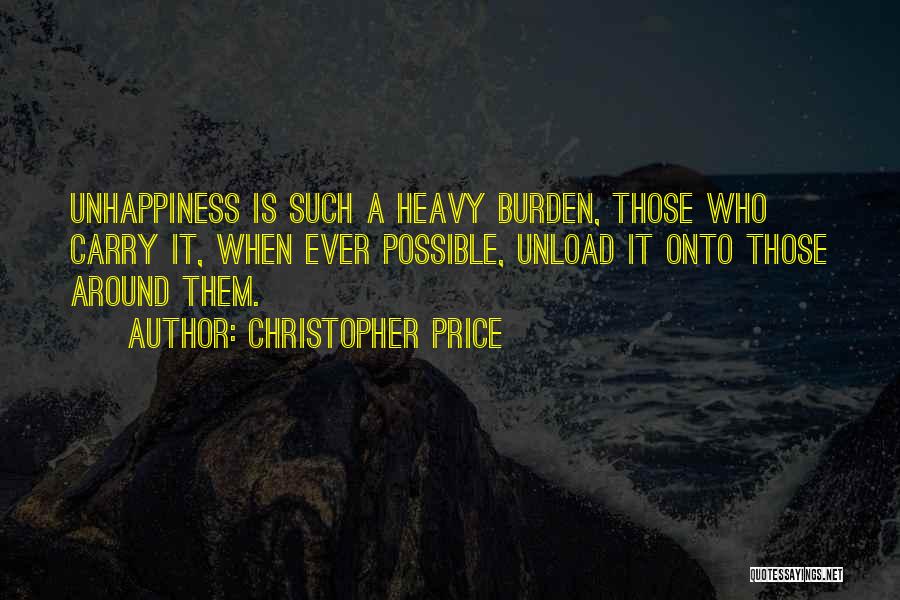 Christopher Price Quotes: Unhappiness Is Such A Heavy Burden, Those Who Carry It, When Ever Possible, Unload It Onto Those Around Them.