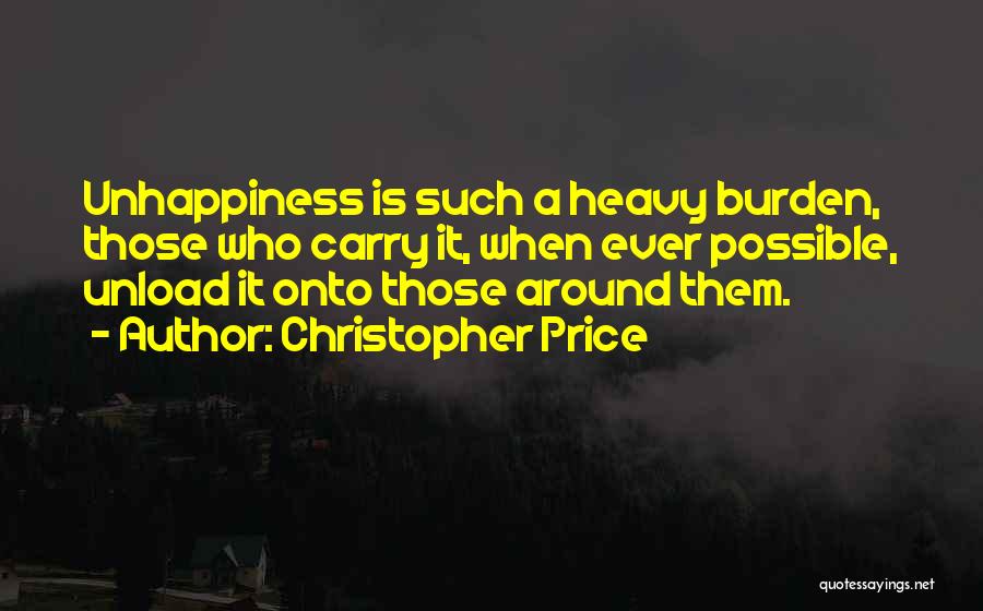 Christopher Price Quotes: Unhappiness Is Such A Heavy Burden, Those Who Carry It, When Ever Possible, Unload It Onto Those Around Them.