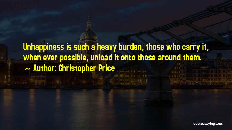 Christopher Price Quotes: Unhappiness Is Such A Heavy Burden, Those Who Carry It, When Ever Possible, Unload It Onto Those Around Them.