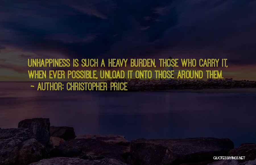 Christopher Price Quotes: Unhappiness Is Such A Heavy Burden, Those Who Carry It, When Ever Possible, Unload It Onto Those Around Them.