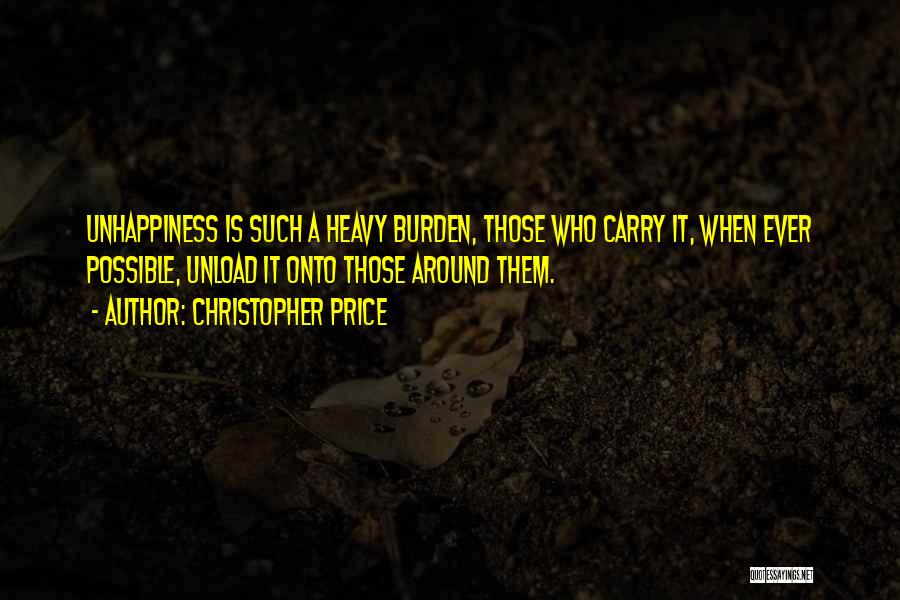 Christopher Price Quotes: Unhappiness Is Such A Heavy Burden, Those Who Carry It, When Ever Possible, Unload It Onto Those Around Them.