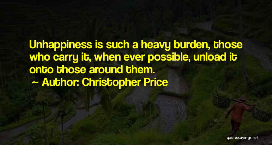 Christopher Price Quotes: Unhappiness Is Such A Heavy Burden, Those Who Carry It, When Ever Possible, Unload It Onto Those Around Them.