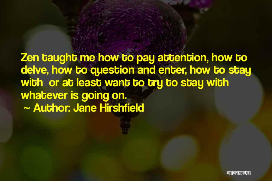 Jane Hirshfield Quotes: Zen Taught Me How To Pay Attention, How To Delve, How To Question And Enter, How To Stay With Or