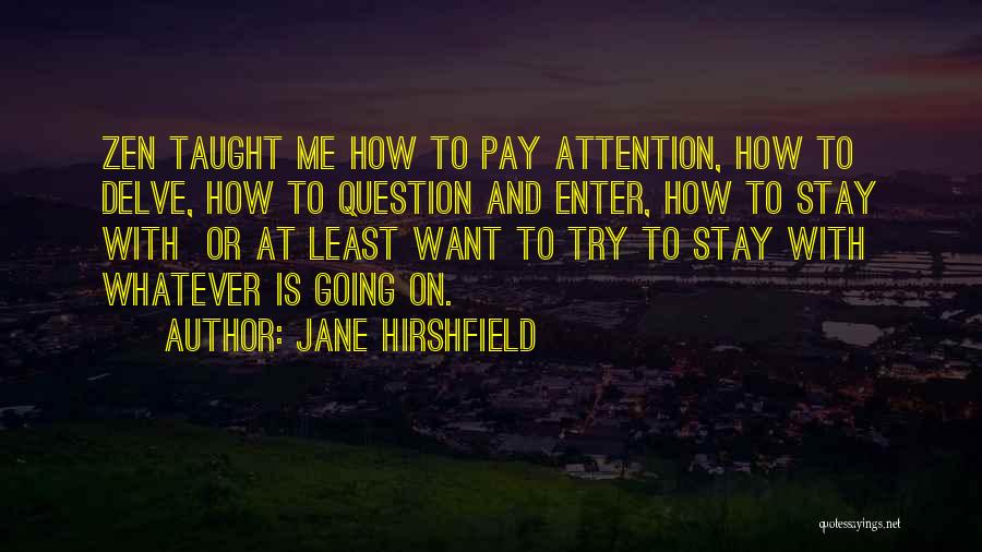 Jane Hirshfield Quotes: Zen Taught Me How To Pay Attention, How To Delve, How To Question And Enter, How To Stay With Or