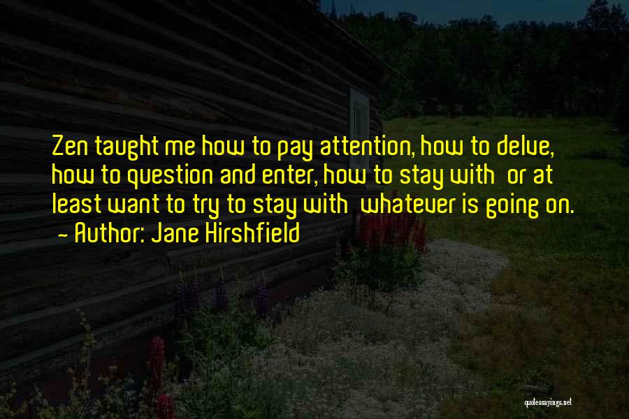 Jane Hirshfield Quotes: Zen Taught Me How To Pay Attention, How To Delve, How To Question And Enter, How To Stay With Or