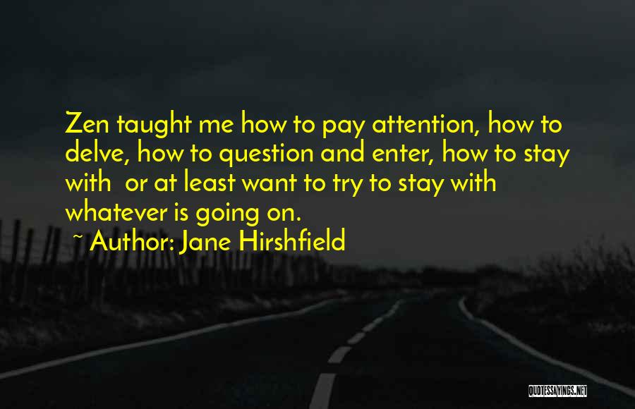 Jane Hirshfield Quotes: Zen Taught Me How To Pay Attention, How To Delve, How To Question And Enter, How To Stay With Or