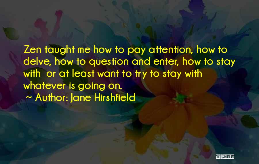 Jane Hirshfield Quotes: Zen Taught Me How To Pay Attention, How To Delve, How To Question And Enter, How To Stay With Or