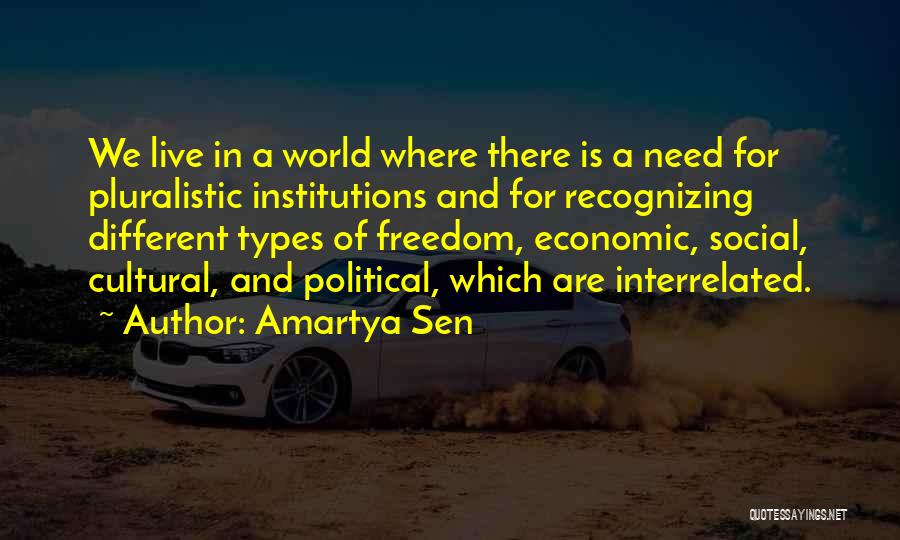 Amartya Sen Quotes: We Live In A World Where There Is A Need For Pluralistic Institutions And For Recognizing Different Types Of Freedom,
