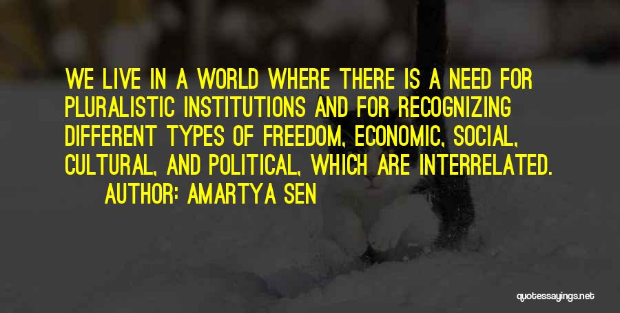 Amartya Sen Quotes: We Live In A World Where There Is A Need For Pluralistic Institutions And For Recognizing Different Types Of Freedom,