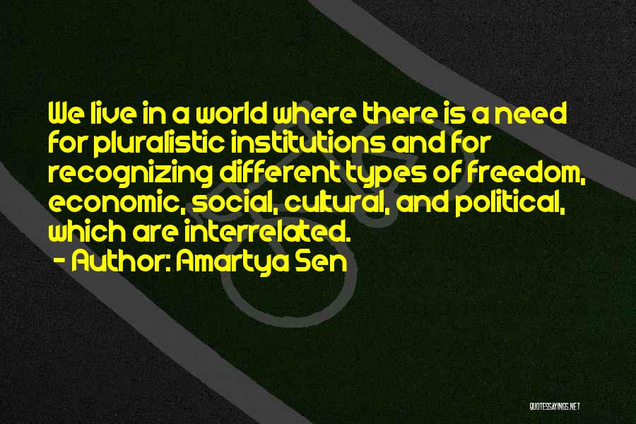 Amartya Sen Quotes: We Live In A World Where There Is A Need For Pluralistic Institutions And For Recognizing Different Types Of Freedom,