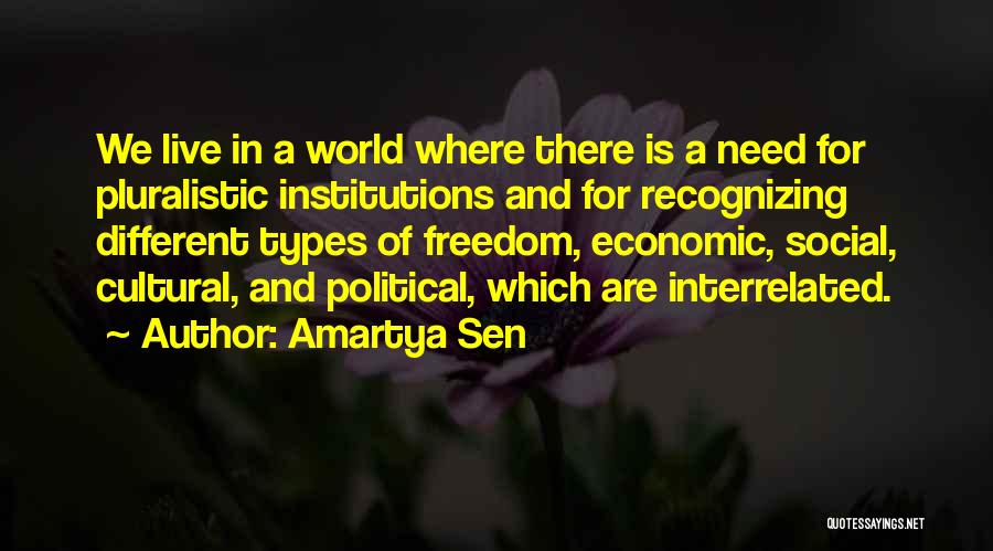 Amartya Sen Quotes: We Live In A World Where There Is A Need For Pluralistic Institutions And For Recognizing Different Types Of Freedom,