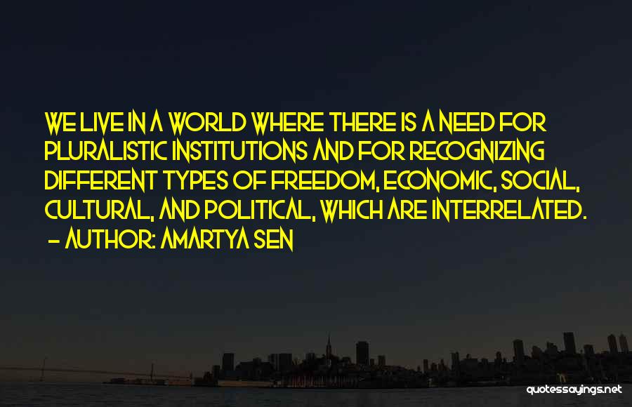 Amartya Sen Quotes: We Live In A World Where There Is A Need For Pluralistic Institutions And For Recognizing Different Types Of Freedom,