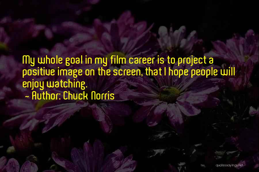 Chuck Norris Quotes: My Whole Goal In My Film Career Is To Project A Positive Image On The Screen, That I Hope People