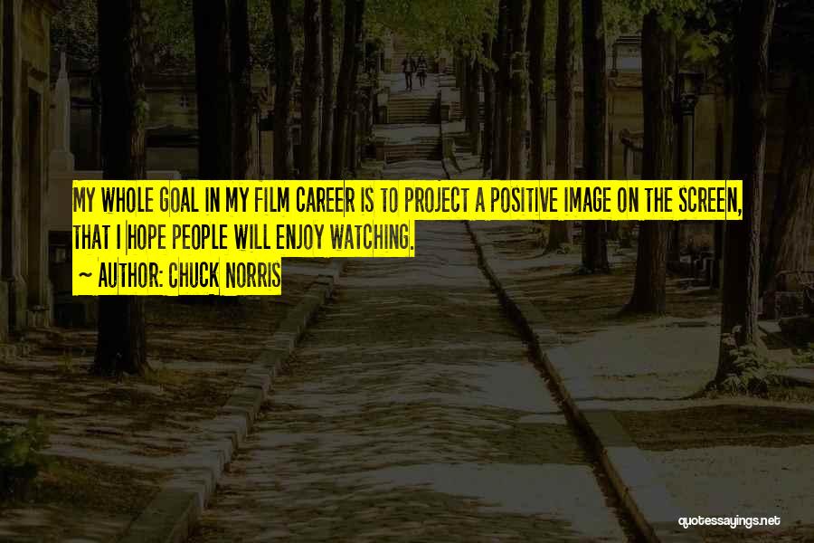 Chuck Norris Quotes: My Whole Goal In My Film Career Is To Project A Positive Image On The Screen, That I Hope People