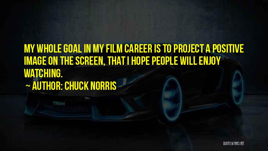 Chuck Norris Quotes: My Whole Goal In My Film Career Is To Project A Positive Image On The Screen, That I Hope People
