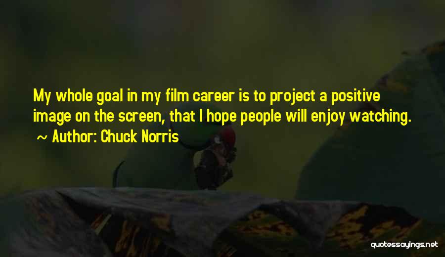 Chuck Norris Quotes: My Whole Goal In My Film Career Is To Project A Positive Image On The Screen, That I Hope People
