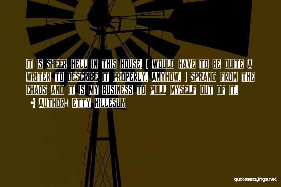 Etty Hillesum Quotes: It Is Sheer Hell In This House. I Would Have To Be Quite A Writer To Describe It Properly. Anyhow,