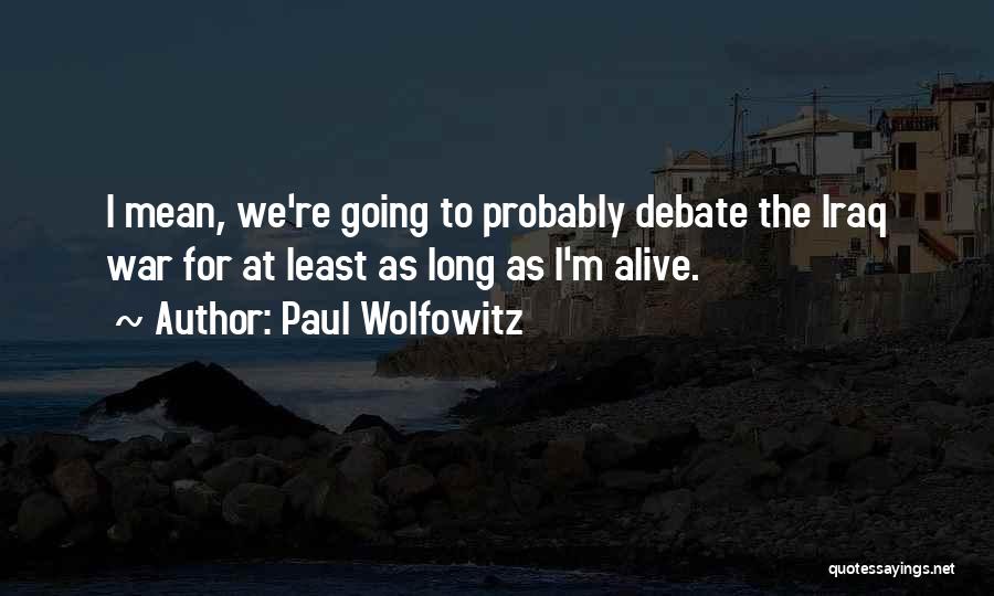 Paul Wolfowitz Quotes: I Mean, We're Going To Probably Debate The Iraq War For At Least As Long As I'm Alive.