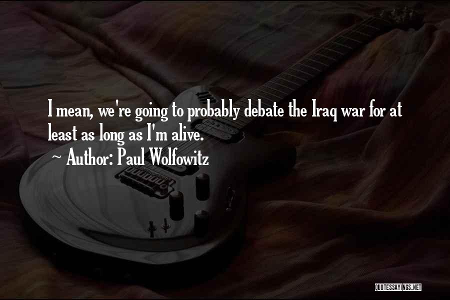Paul Wolfowitz Quotes: I Mean, We're Going To Probably Debate The Iraq War For At Least As Long As I'm Alive.