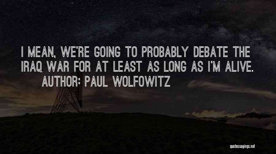 Paul Wolfowitz Quotes: I Mean, We're Going To Probably Debate The Iraq War For At Least As Long As I'm Alive.