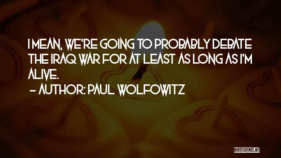 Paul Wolfowitz Quotes: I Mean, We're Going To Probably Debate The Iraq War For At Least As Long As I'm Alive.