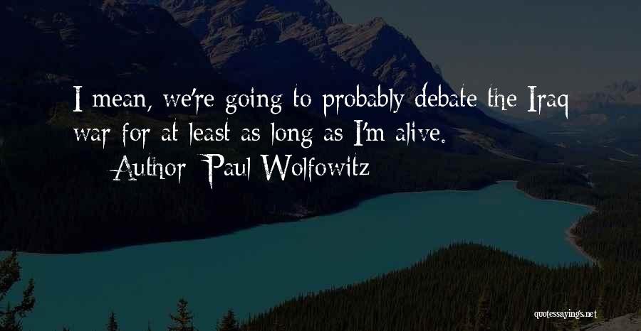 Paul Wolfowitz Quotes: I Mean, We're Going To Probably Debate The Iraq War For At Least As Long As I'm Alive.