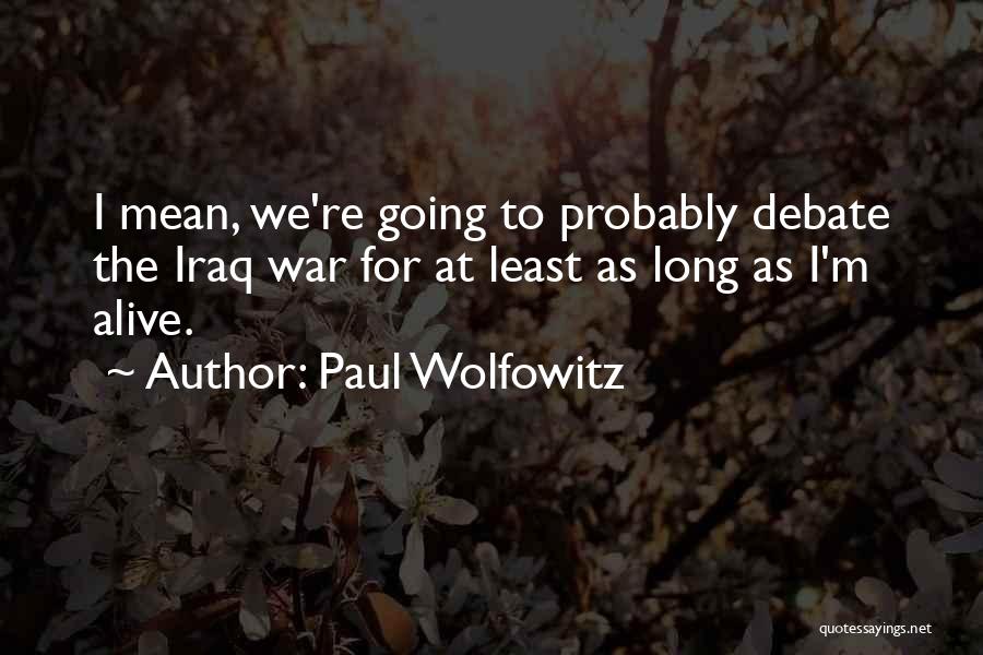 Paul Wolfowitz Quotes: I Mean, We're Going To Probably Debate The Iraq War For At Least As Long As I'm Alive.
