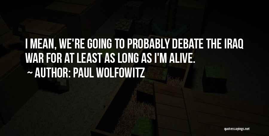 Paul Wolfowitz Quotes: I Mean, We're Going To Probably Debate The Iraq War For At Least As Long As I'm Alive.