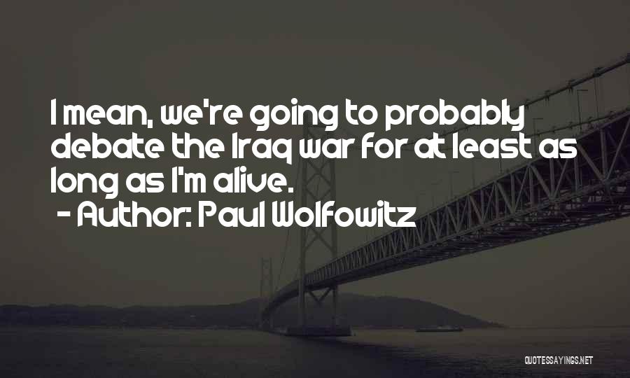 Paul Wolfowitz Quotes: I Mean, We're Going To Probably Debate The Iraq War For At Least As Long As I'm Alive.