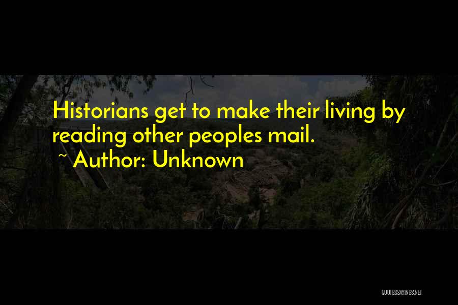 Unknown Quotes: Historians Get To Make Their Living By Reading Other Peoples Mail.