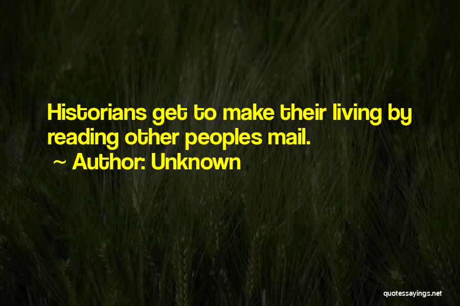 Unknown Quotes: Historians Get To Make Their Living By Reading Other Peoples Mail.