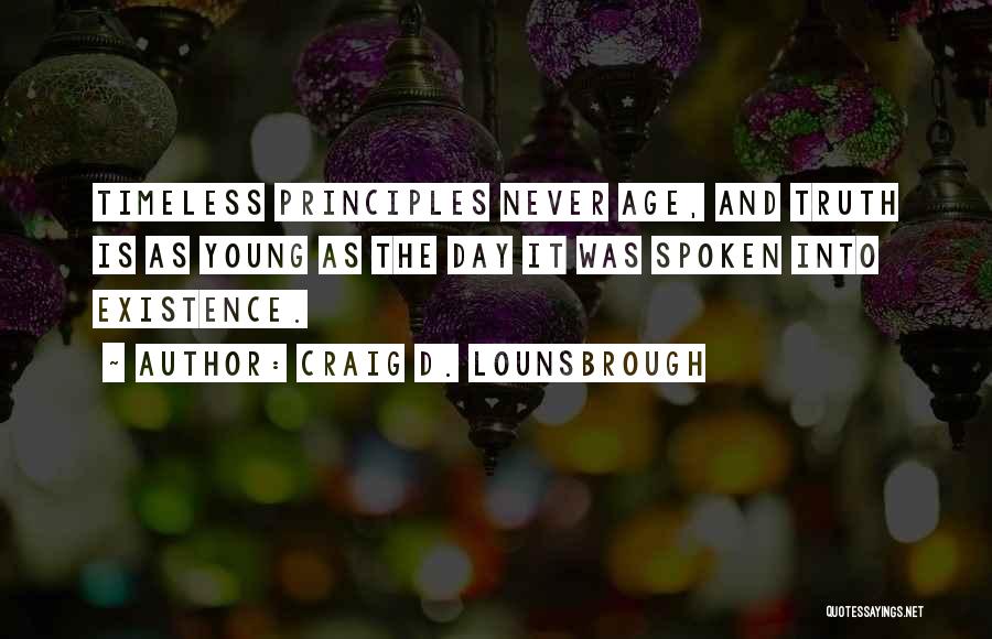 Craig D. Lounsbrough Quotes: Timeless Principles Never Age, And Truth Is As Young As The Day It Was Spoken Into Existence.