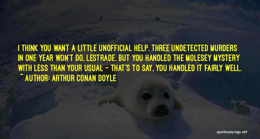 Arthur Conan Doyle Quotes: I Think You Want A Little Unofficial Help. Three Undetected Murders In One Year Won't Do, Lestrade. But You Handled